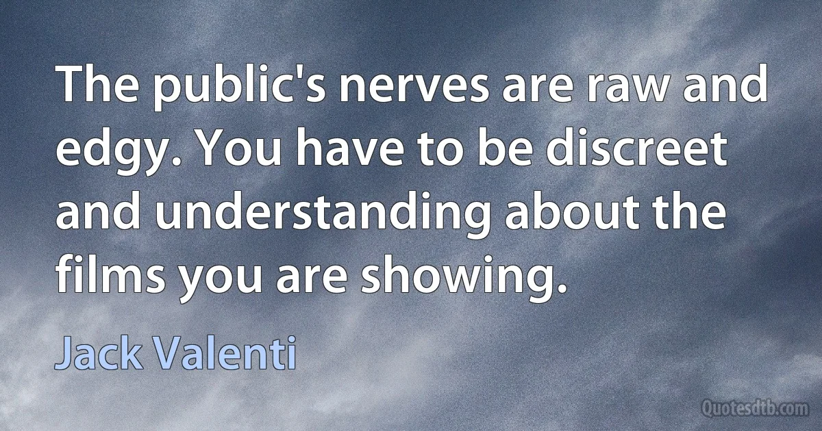 The public's nerves are raw and edgy. You have to be discreet and understanding about the films you are showing. (Jack Valenti)