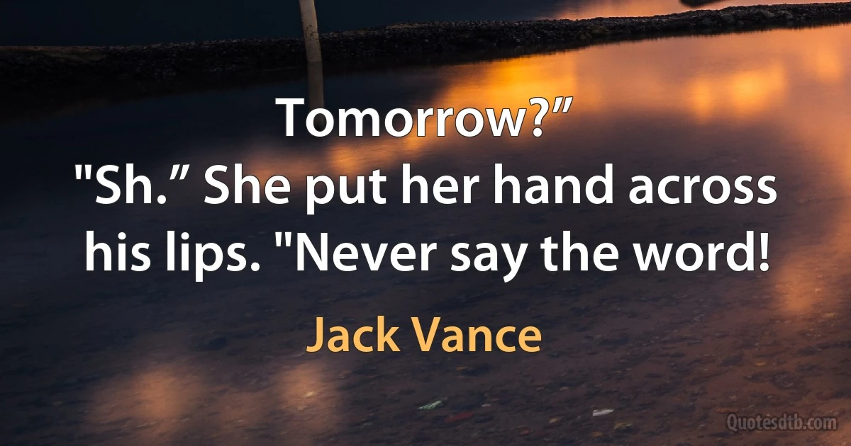 Tomorrow?”
"Sh.” She put her hand across his lips. "Never say the word! (Jack Vance)