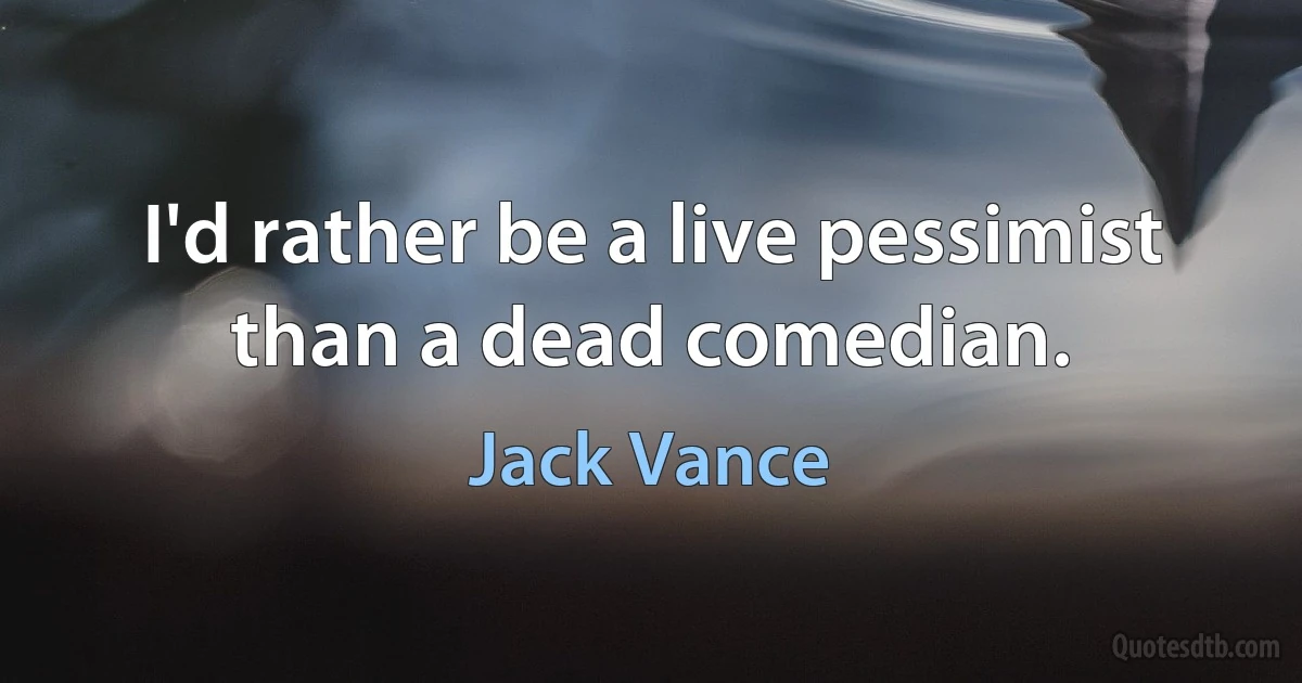 I'd rather be a live pessimist than a dead comedian. (Jack Vance)