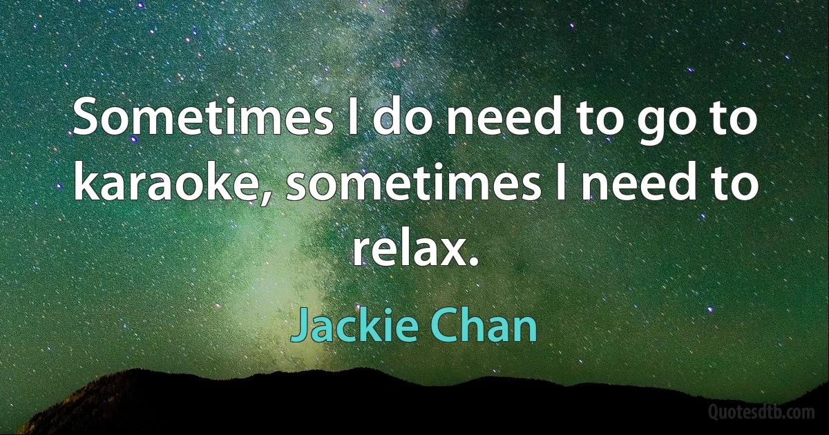 Sometimes I do need to go to karaoke, sometimes I need to relax. (Jackie Chan)