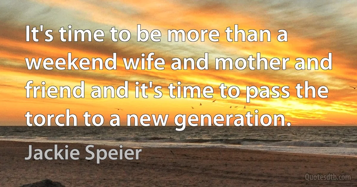 It's time to be more than a weekend wife and mother and friend and it's time to pass the torch to a new generation. (Jackie Speier)