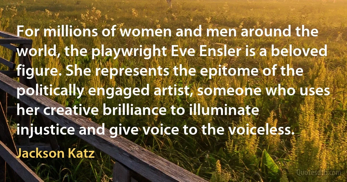 For millions of women and men around the world, the playwright Eve Ensler is a beloved figure. She represents the epitome of the politically engaged artist, someone who uses her creative brilliance to illuminate injustice and give voice to the voiceless. (Jackson Katz)