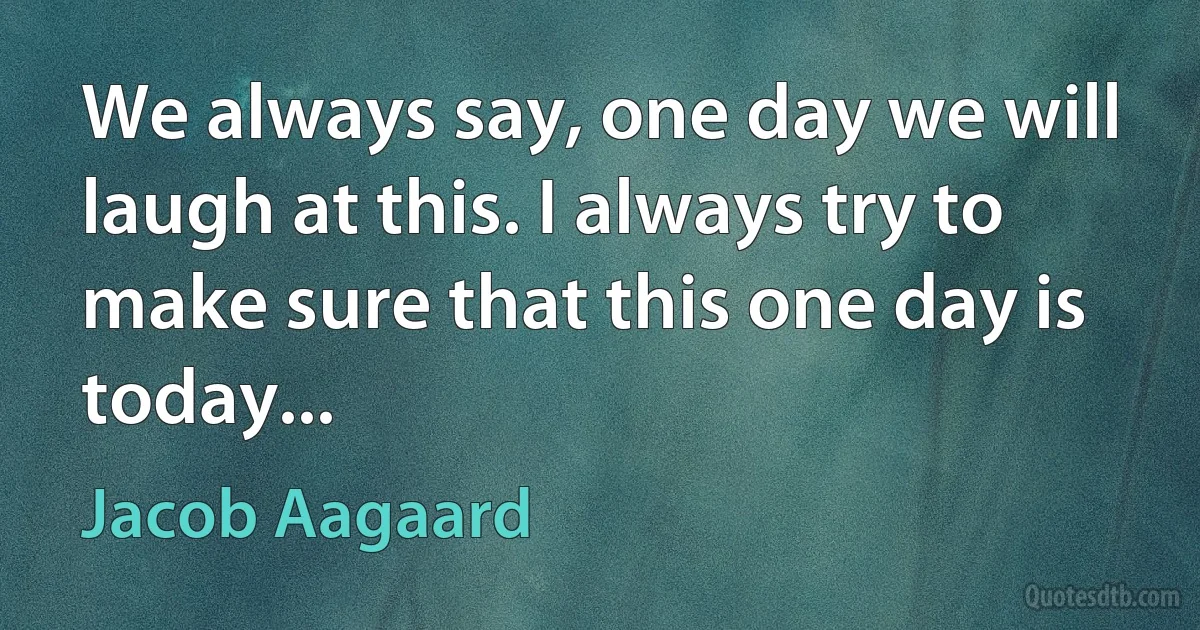 We always say, one day we will laugh at this. I always try to make sure that this one day is today... (Jacob Aagaard)