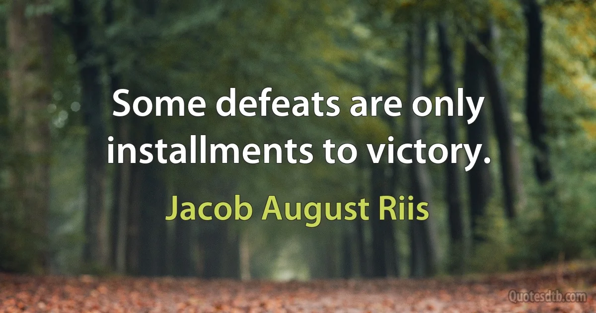 Some defeats are only installments to victory. (Jacob August Riis)