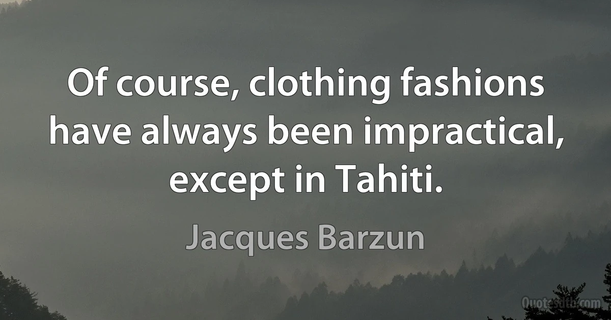 Of course, clothing fashions have always been impractical, except in Tahiti. (Jacques Barzun)