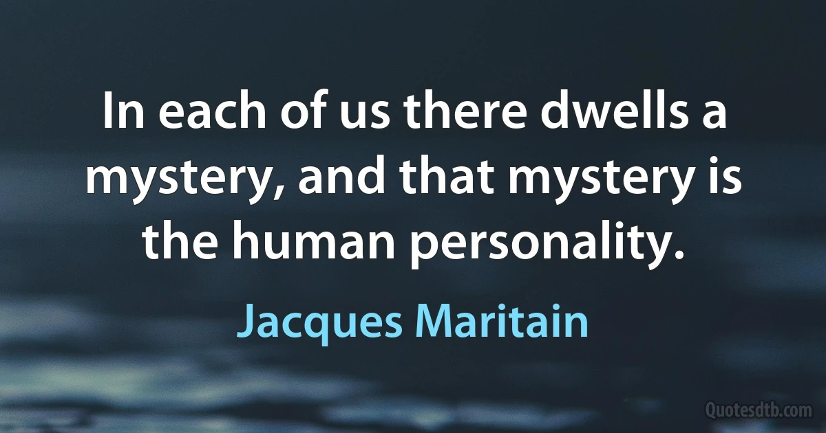 In each of us there dwells a mystery, and that mystery is the human personality. (Jacques Maritain)