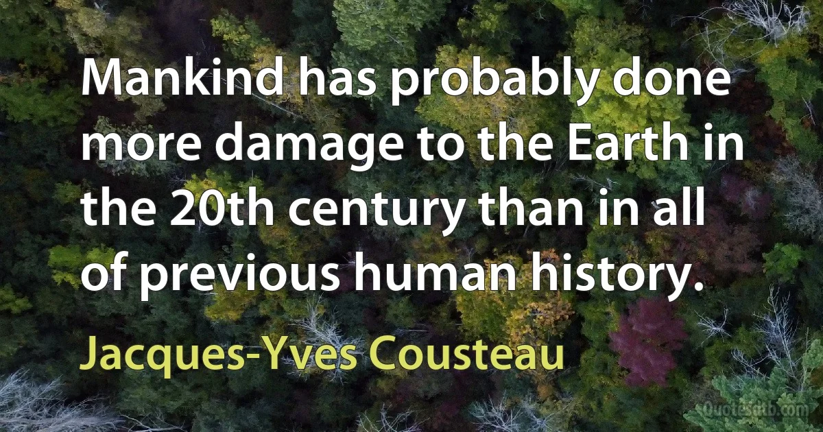 Mankind has probably done more damage to the Earth in the 20th century than in all of previous human history. (Jacques-Yves Cousteau)