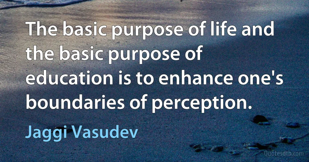 The basic purpose of life and the basic purpose of education is to enhance one's boundaries of perception. (Jaggi Vasudev)