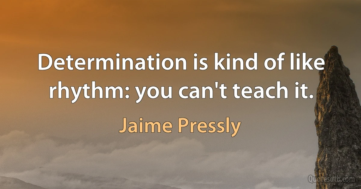 Determination is kind of like rhythm: you can't teach it. (Jaime Pressly)