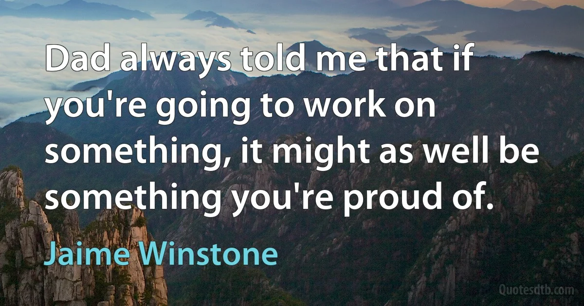 Dad always told me that if you're going to work on something, it might as well be something you're proud of. (Jaime Winstone)