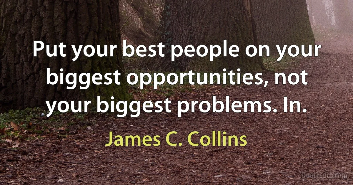 Put your best people on your biggest opportunities, not your biggest problems. In. (James C. Collins)