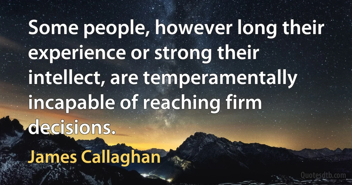 Some people, however long their experience or strong their intellect, are temperamentally incapable of reaching firm decisions. (James Callaghan)