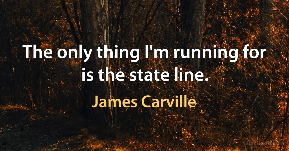 The only thing I'm running for is the state line. (James Carville)