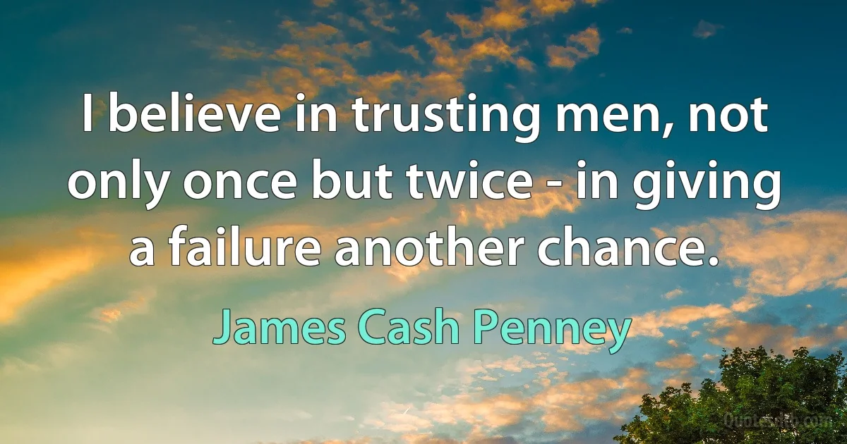 I believe in trusting men, not only once but twice - in giving a failure another chance. (James Cash Penney)