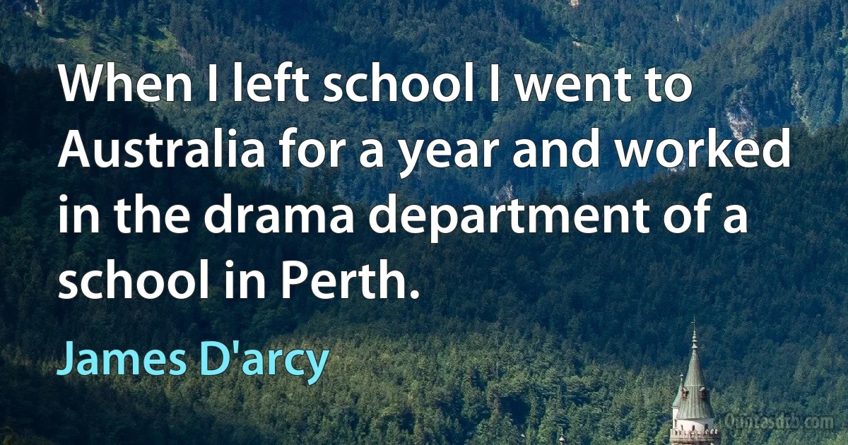 When I left school I went to Australia for a year and worked in the drama department of a school in Perth. (James D'arcy)