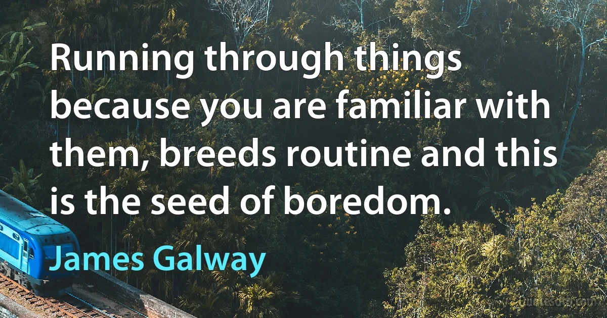 Running through things because you are familiar with them, breeds routine and this is the seed of boredom. (James Galway)