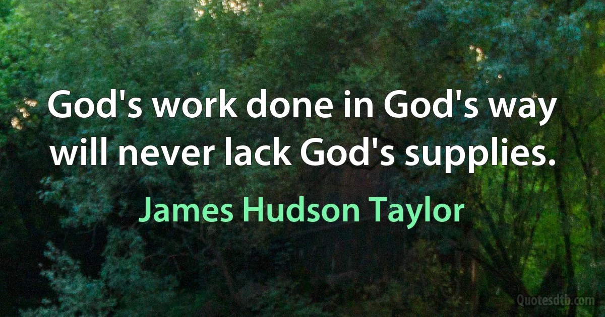 God's work done in God's way will never lack God's supplies. (James Hudson Taylor)