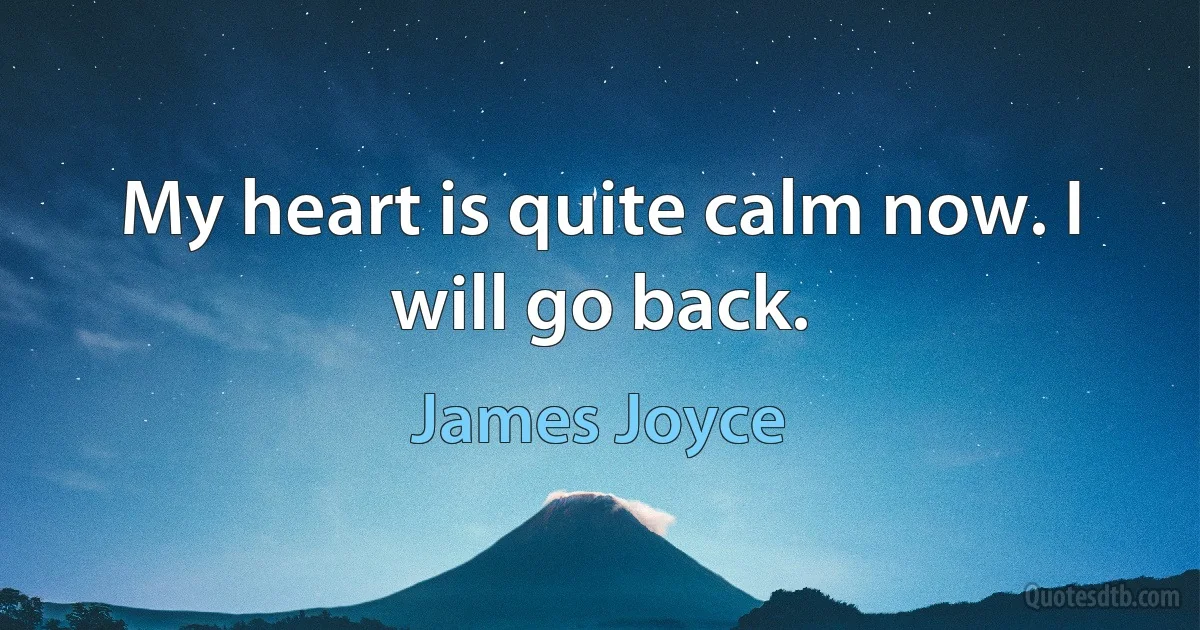 My heart is quite calm now. I will go back. (James Joyce)