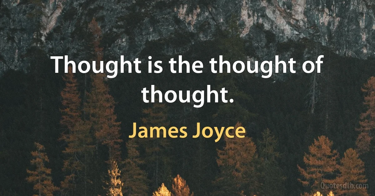 Thought is the thought of thought. (James Joyce)