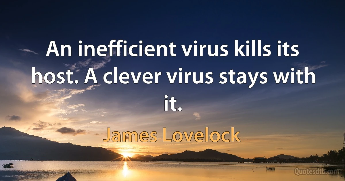 An inefficient virus kills its host. A clever virus stays with it. (James Lovelock)