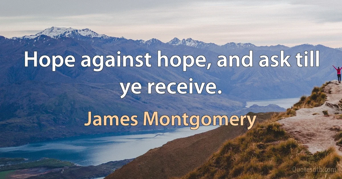 Hope against hope, and ask till ye receive. (James Montgomery)