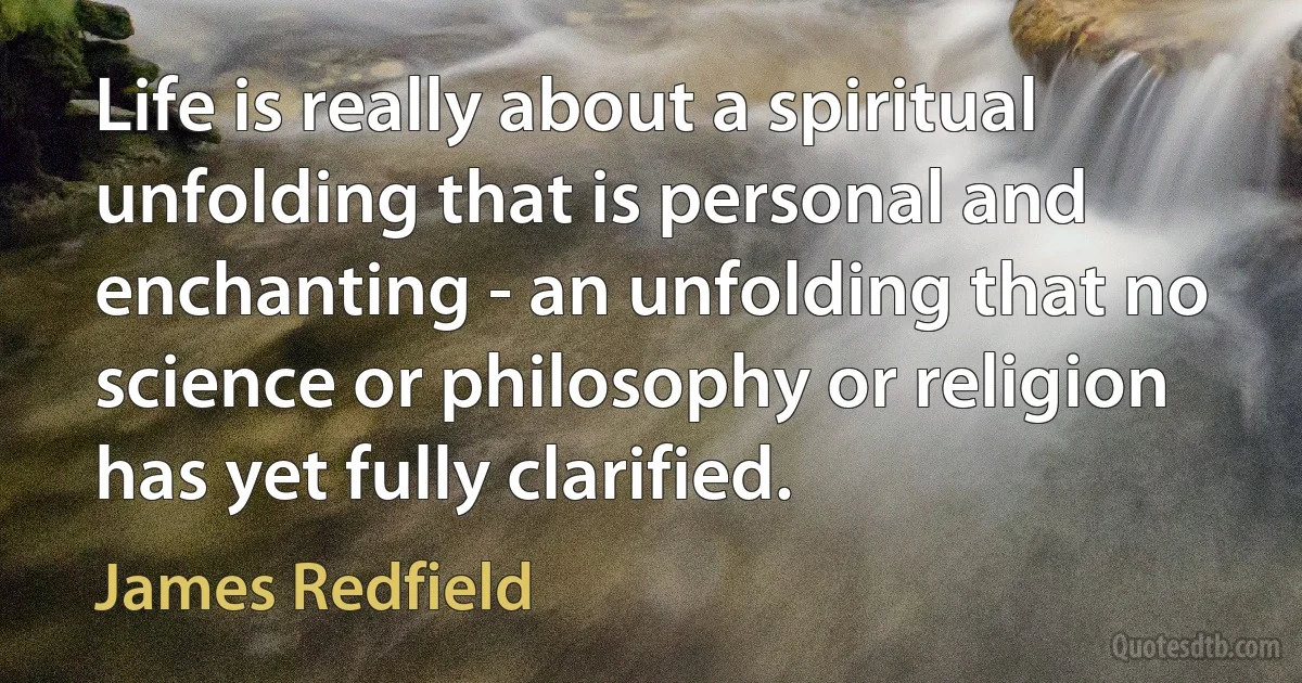 Life is really about a spiritual unfolding that is personal and enchanting - an unfolding that no science or philosophy or religion has yet fully clarified. (James Redfield)