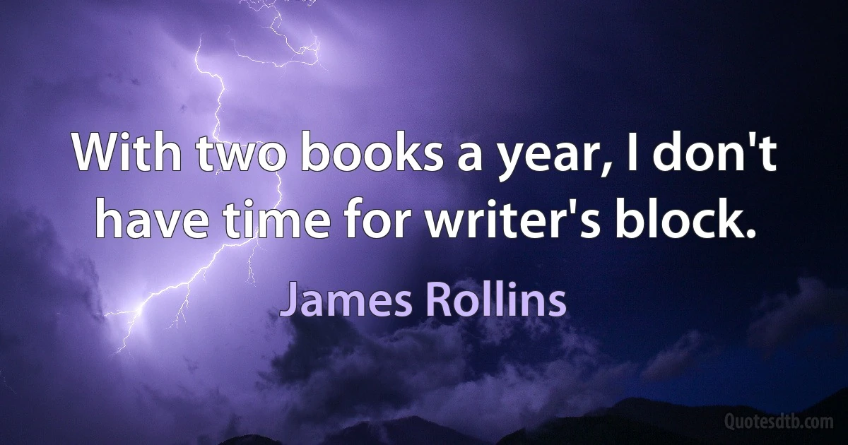 With two books a year, I don't have time for writer's block. (James Rollins)