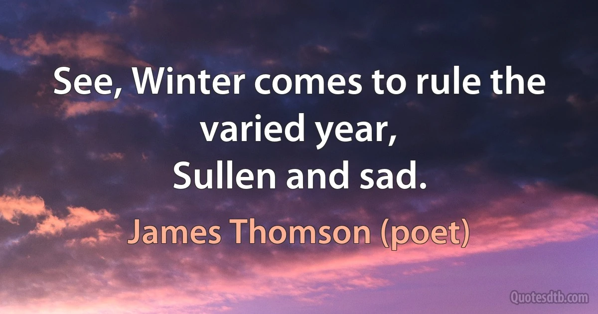 See, Winter comes to rule the varied year,
Sullen and sad. (James Thomson (poet))