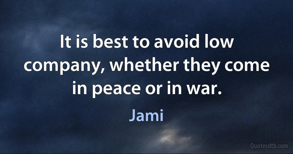 It is best to avoid low company, whether they come in peace or in war. (Jami)