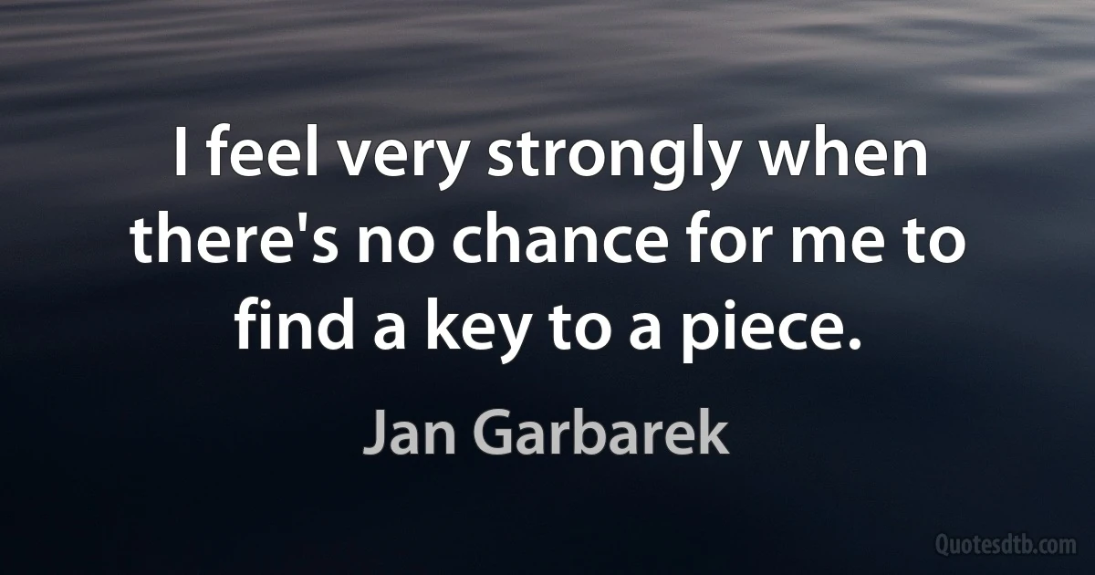 I feel very strongly when there's no chance for me to find a key to a piece. (Jan Garbarek)