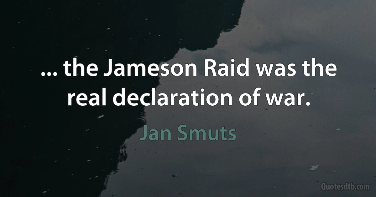 ... the Jameson Raid was the real declaration of war. (Jan Smuts)