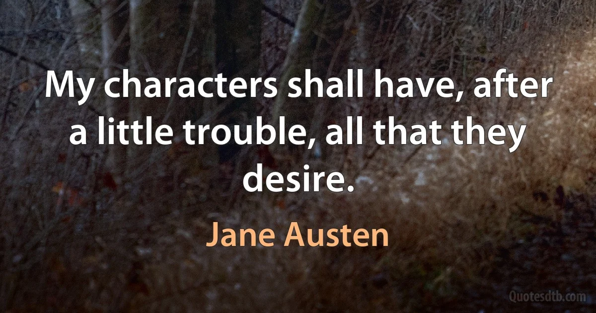 My characters shall have, after a little trouble, all that they desire. (Jane Austen)