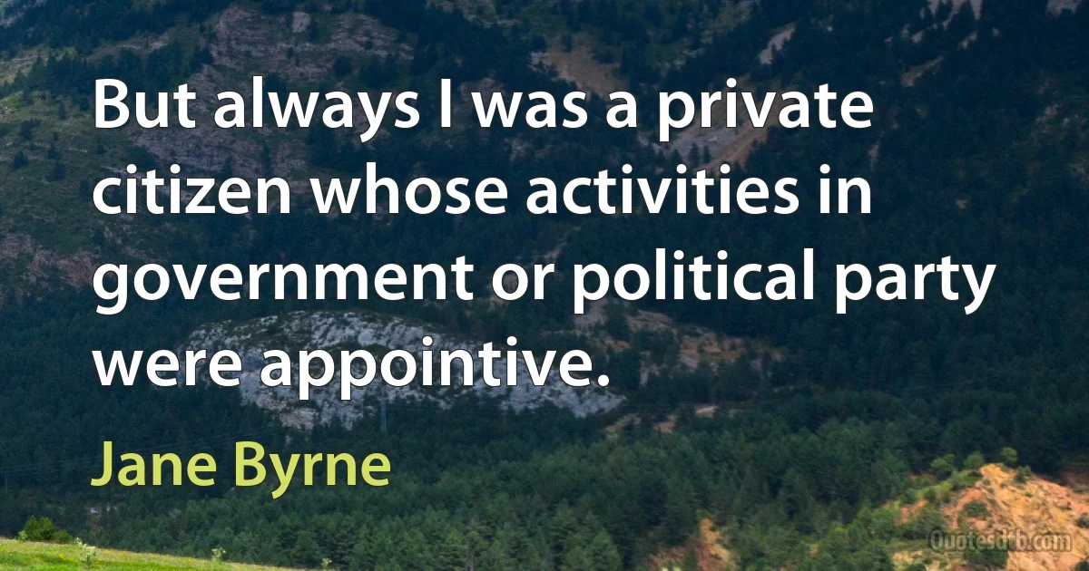 But always I was a private citizen whose activities in government or political party were appointive. (Jane Byrne)