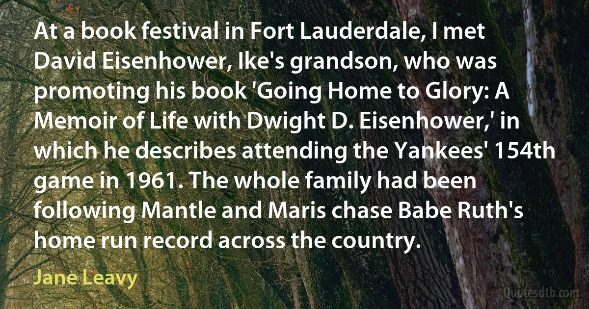 At a book festival in Fort Lauderdale, I met David Eisenhower, Ike's grandson, who was promoting his book 'Going Home to Glory: A Memoir of Life with Dwight D. Eisenhower,' in which he describes attending the Yankees' 154th game in 1961. The whole family had been following Mantle and Maris chase Babe Ruth's home run record across the country. (Jane Leavy)