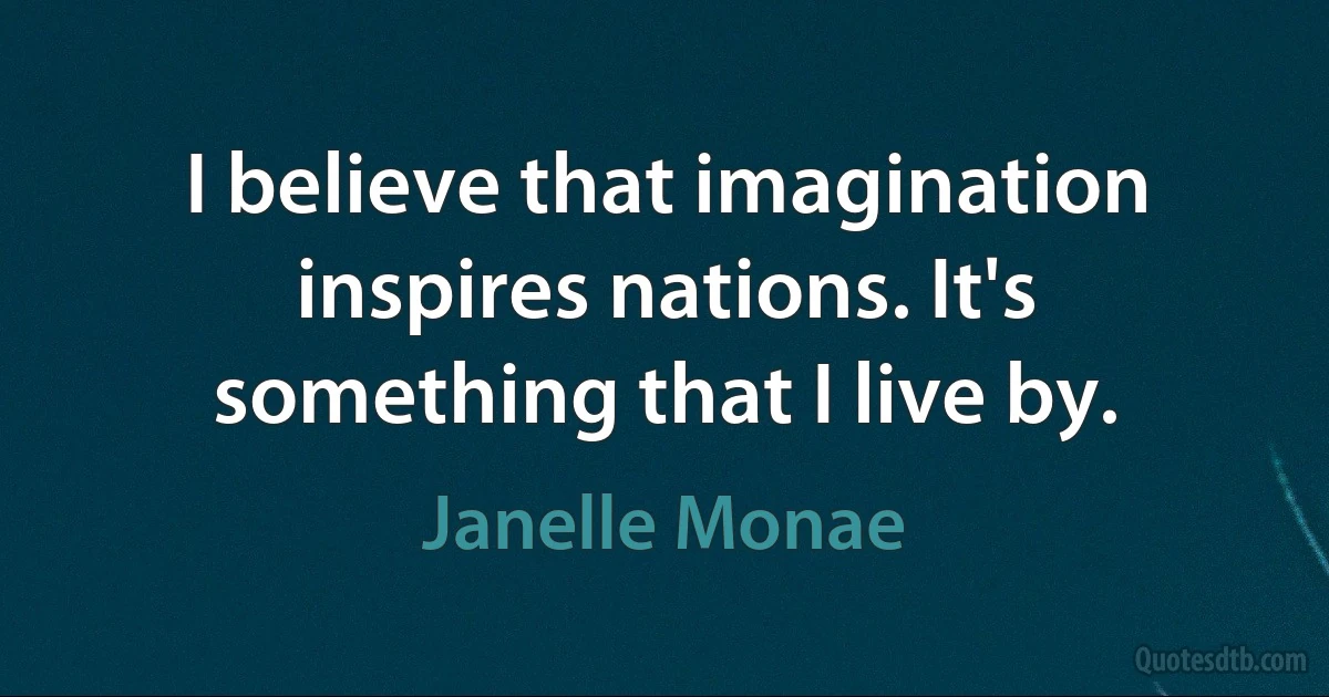 I believe that imagination inspires nations. It's something that I live by. (Janelle Monae)