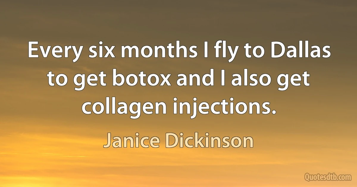 Every six months I fly to Dallas to get botox and I also get collagen injections. (Janice Dickinson)