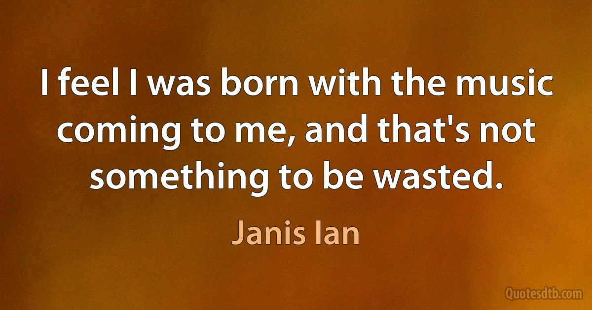 I feel I was born with the music coming to me, and that's not something to be wasted. (Janis Ian)