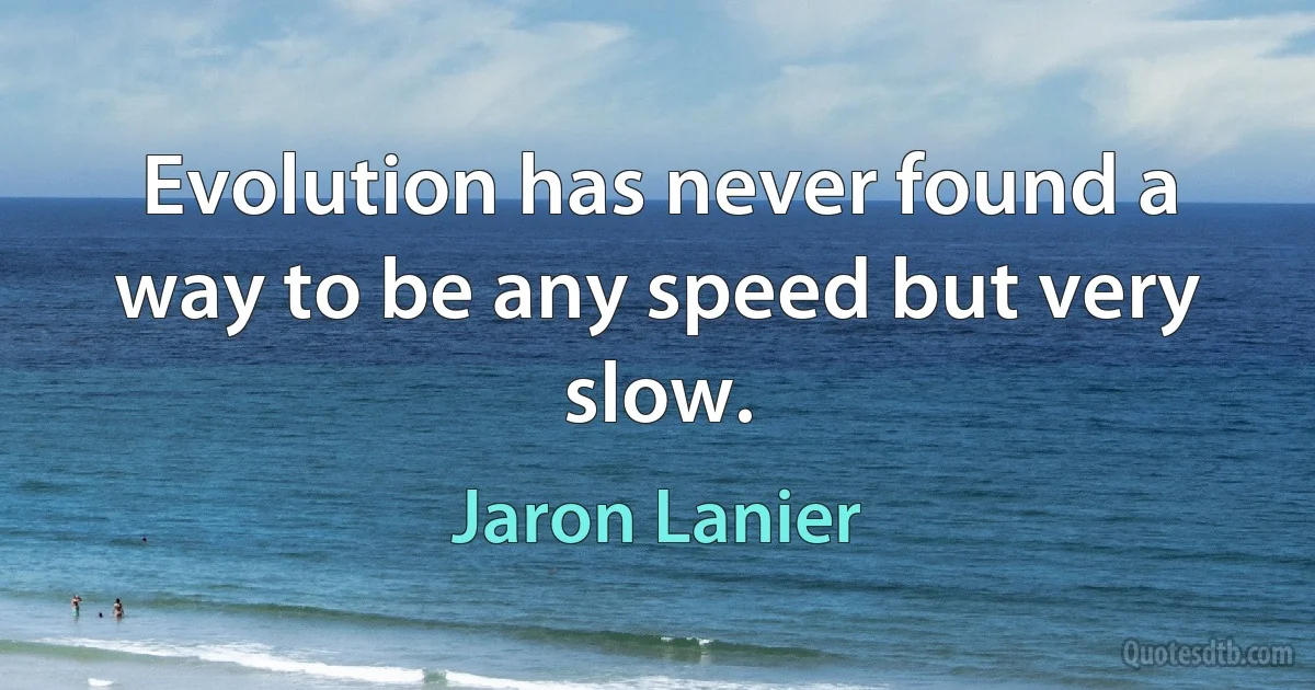 Evolution has never found a way to be any speed but very slow. (Jaron Lanier)