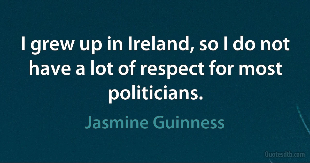 I grew up in Ireland, so I do not have a lot of respect for most politicians. (Jasmine Guinness)