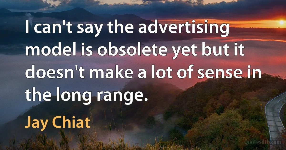 I can't say the advertising model is obsolete yet but it doesn't make a lot of sense in the long range. (Jay Chiat)