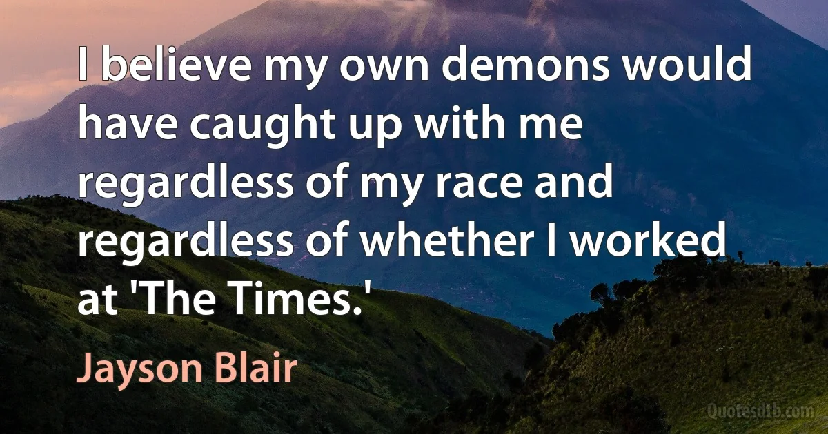 I believe my own demons would have caught up with me regardless of my race and regardless of whether I worked at 'The Times.' (Jayson Blair)