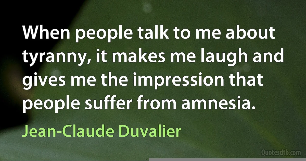 When people talk to me about tyranny, it makes me laugh and gives me the impression that people suffer from amnesia. (Jean-Claude Duvalier)