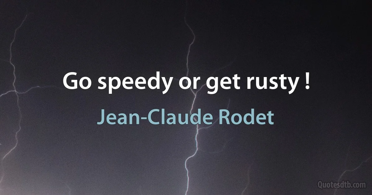 Go speedy or get rusty ! (Jean-Claude Rodet)