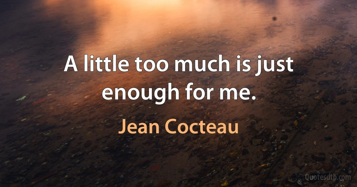 A little too much is just enough for me. (Jean Cocteau)