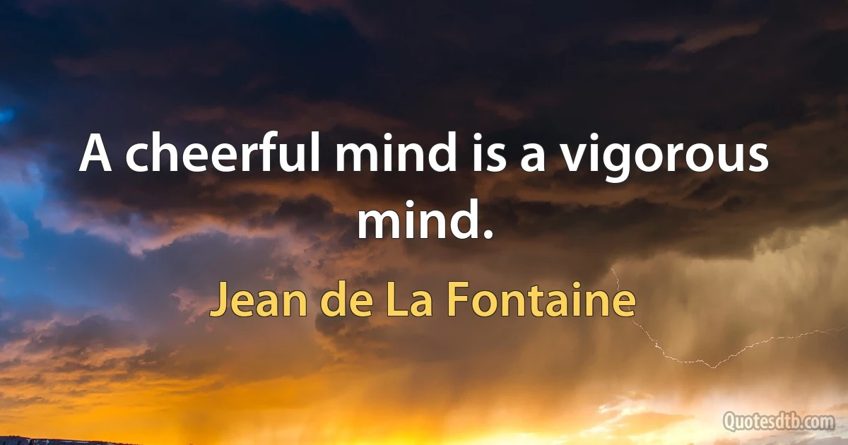 A cheerful mind is a vigorous mind. (Jean de La Fontaine)