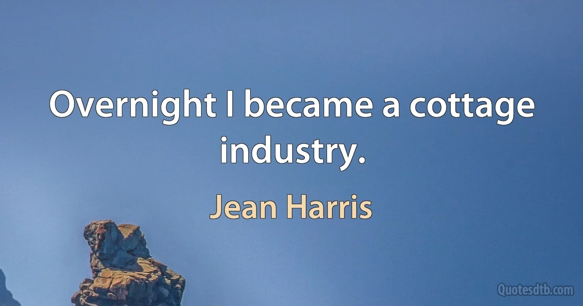 Overnight I became a cottage industry. (Jean Harris)