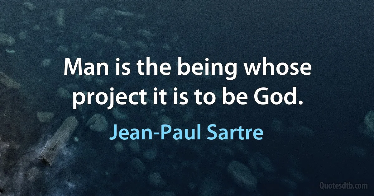 Man is the being whose project it is to be God. (Jean-Paul Sartre)