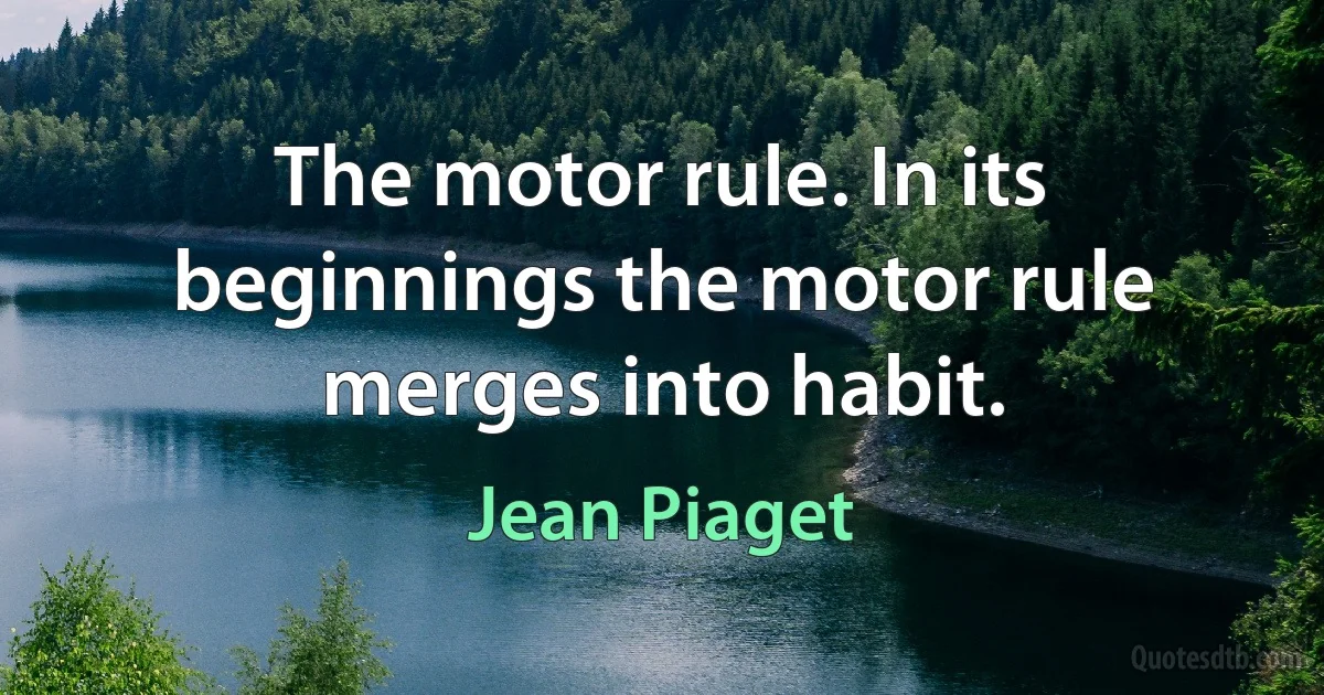 The motor rule. In its beginnings the motor rule merges into habit. (Jean Piaget)