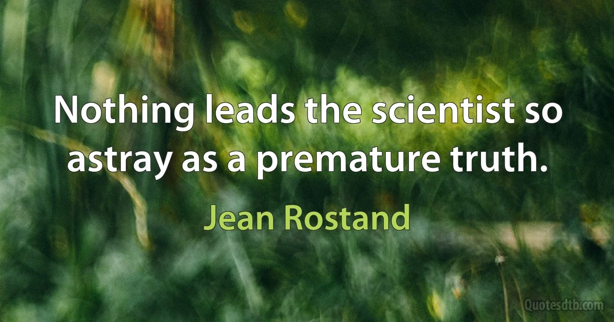 Nothing leads the scientist so astray as a premature truth. (Jean Rostand)