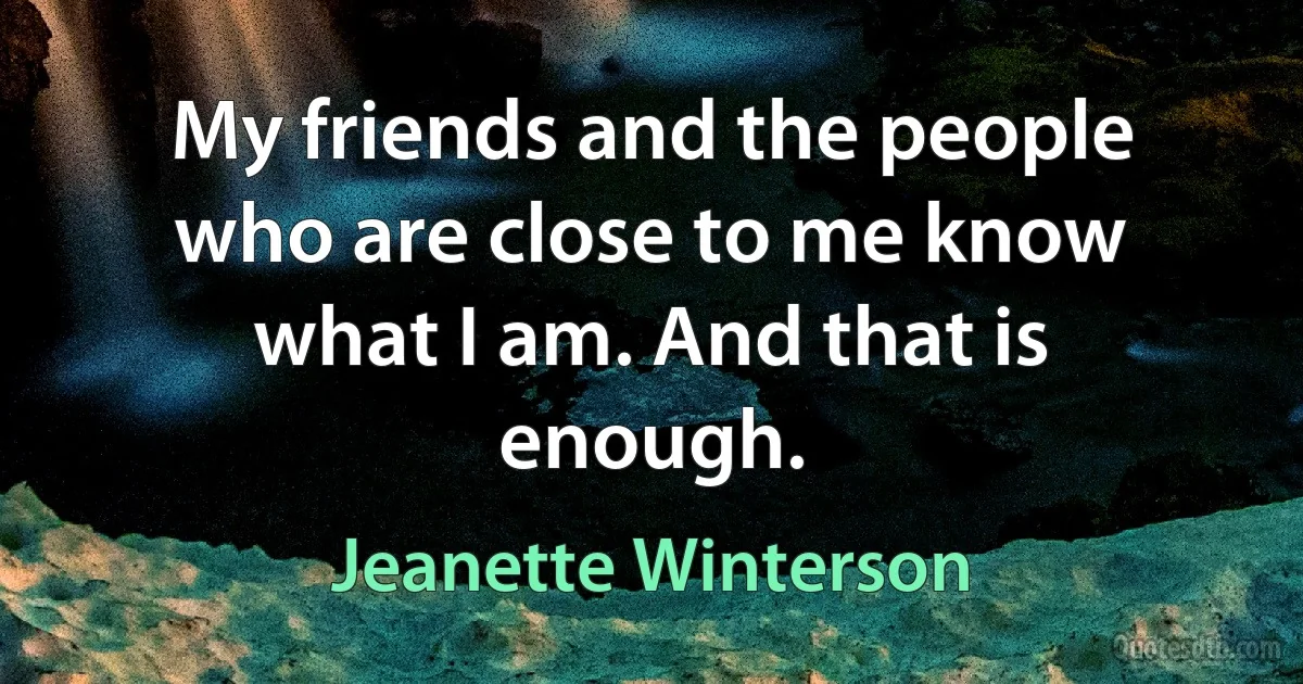 My friends and the people who are close to me know what I am. And that is enough. (Jeanette Winterson)